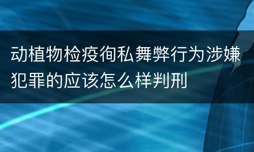 动植物检疫徇私舞弊行为涉嫌犯罪的应该怎么样判刑