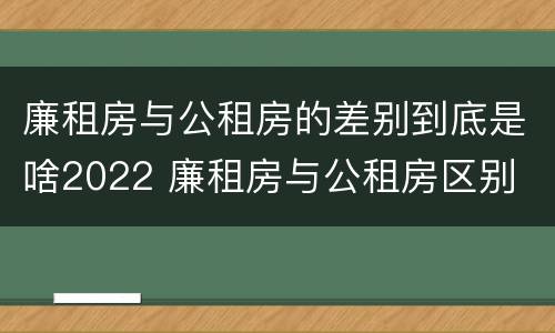 廉租房与公租房的差别到底是啥2022 廉租房与公租房区别