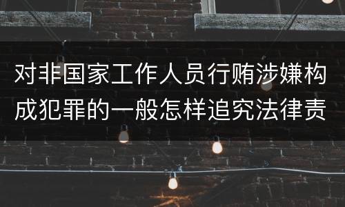 对非国家工作人员行贿涉嫌构成犯罪的一般怎样追究法律责任