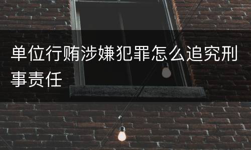 单位行贿涉嫌犯罪怎么追究刑事责任