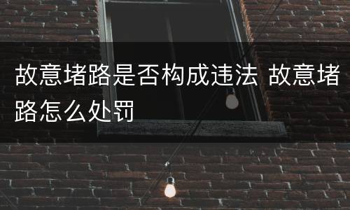 故意堵路是否构成违法 故意堵路怎么处罚