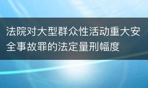 法院对大型群众性活动重大安全事故罪的法定量刑幅度