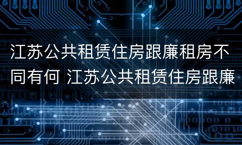 江苏公共租赁住房跟廉租房不同有何 江苏公共租赁住房跟廉租房不同有何影响