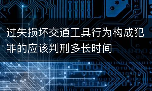 过失损坏交通工具行为构成犯罪的应该判刑多长时间