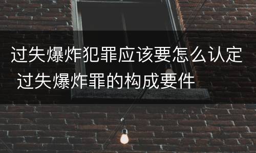 过失爆炸犯罪应该要怎么认定 过失爆炸罪的构成要件