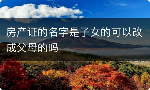 房产证的名字是子女的可以改成父母的吗