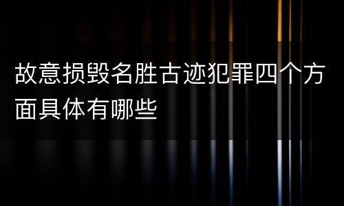 故意损毁名胜古迹犯罪四个方面具体有哪些