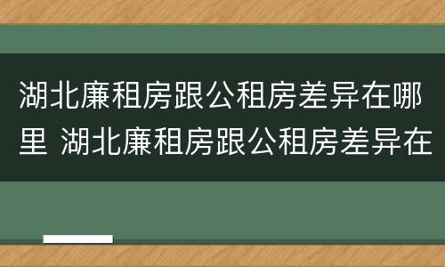 湖北廉租房跟公租房差异在哪里 湖北廉租房跟公租房差异在哪里啊