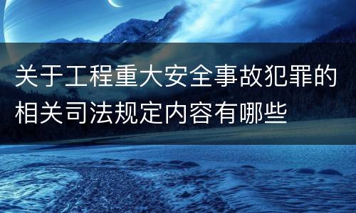 关于工程重大安全事故犯罪的相关司法规定内容有哪些