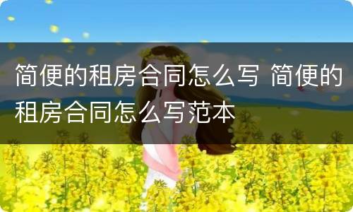 简便的租房合同怎么写 简便的租房合同怎么写范本