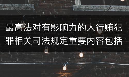 最高法对有影响力的人行贿犯罪相关司法规定重要内容包括什么