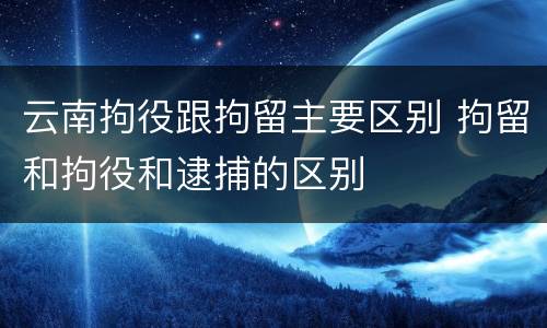 云南拘役跟拘留主要区别 拘留和拘役和逮捕的区别