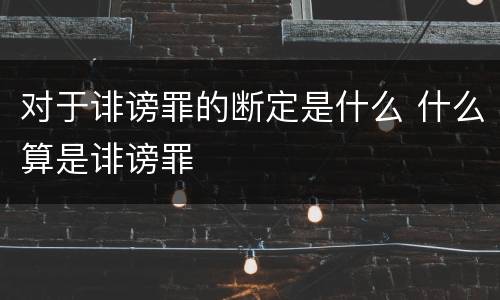 对于诽谤罪的断定是什么 什么算是诽谤罪
