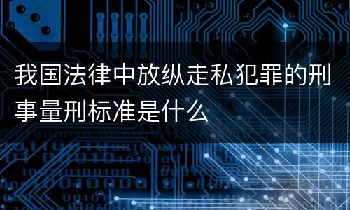 我国法律中放纵走私犯罪的刑事量刑标准是什么
