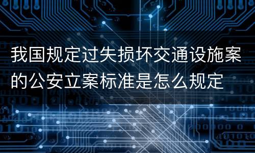 我国规定过失损坏交通设施案的公安立案标准是怎么规定