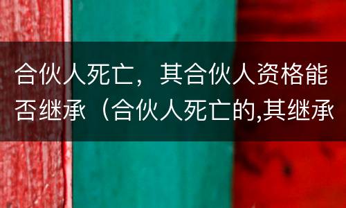 合伙人死亡，其合伙人资格能否继承（合伙人死亡的,其继承人取得合伙人资格）