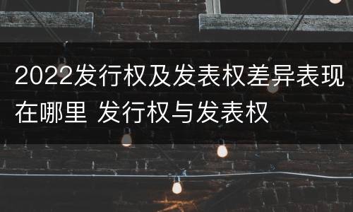 2022发行权及发表权差异表现在哪里 发行权与发表权