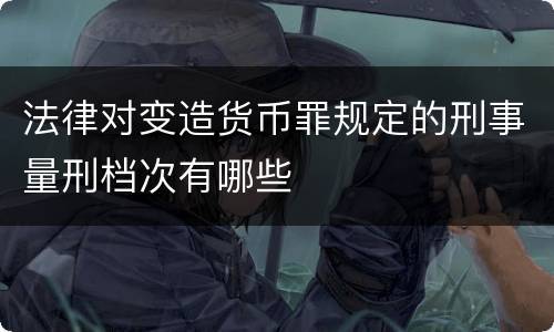 法律对变造货币罪规定的刑事量刑档次有哪些