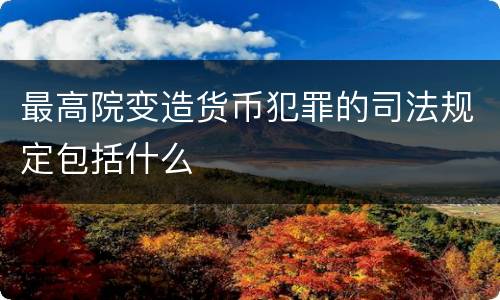 最高院变造货币犯罪的司法规定包括什么