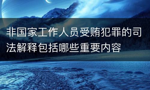 非国家工作人员受贿犯罪的司法解释包括哪些重要内容