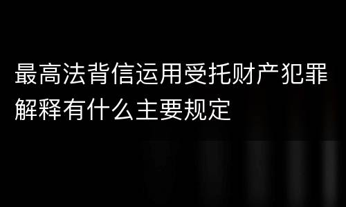 最高法背信运用受托财产犯罪解释有什么主要规定