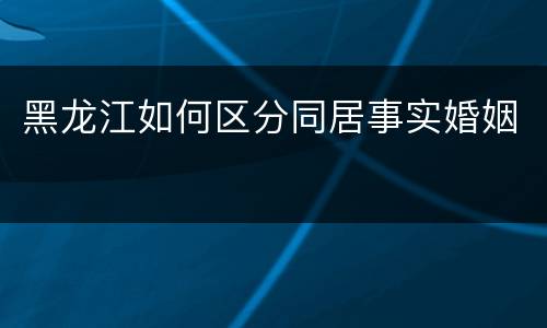 黑龙江如何区分同居事实婚姻