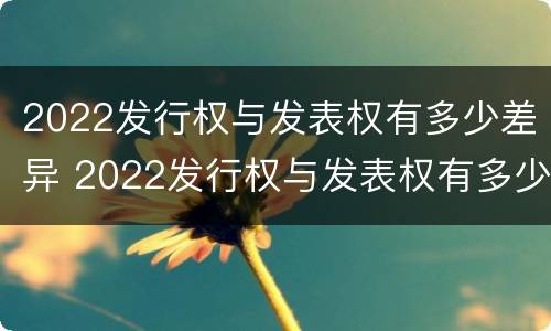 2022发行权与发表权有多少差异 2022发行权与发表权有多少差异呢