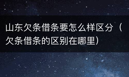 山东欠条借条要怎么样区分（欠条借条的区别在哪里）
