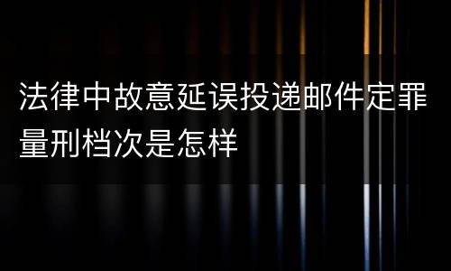 法律中故意延误投递邮件定罪量刑档次是怎样