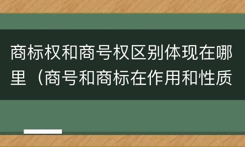 商标权和商号权区别体现在哪里（商号和商标在作用和性质上的区别）