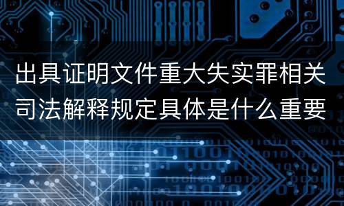 出具证明文件重大失实罪相关司法解释规定具体是什么重要内容