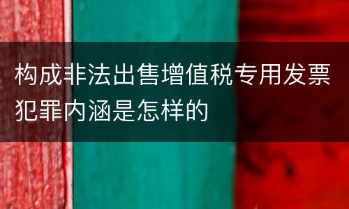 构成非法出售增值税专用发票犯罪内涵是怎样的