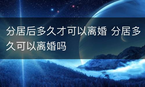分居后多久才可以离婚 分居多久可以离婚吗