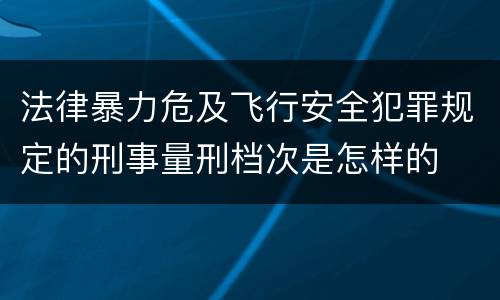 法律暴力危及飞行安全犯罪规定的刑事量刑档次是怎样的