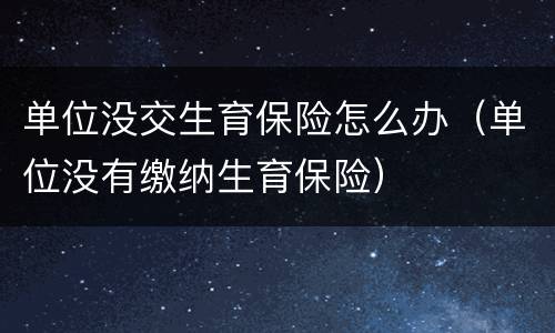 单位没交生育保险怎么办（单位没有缴纳生育保险）