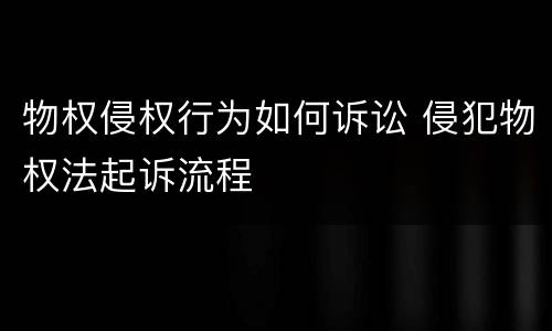 物权侵权行为如何诉讼 侵犯物权法起诉流程