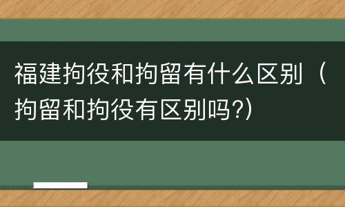福建拘役和拘留有什么区别（拘留和拘役有区别吗?）