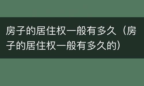 房子的居住权一般有多久（房子的居住权一般有多久的）