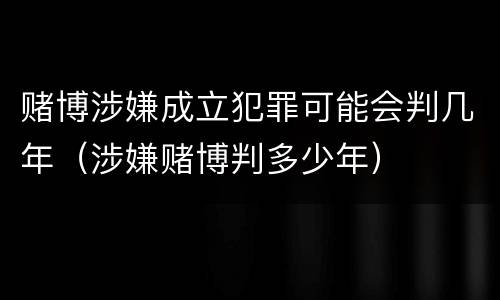 赌博涉嫌成立犯罪可能会判几年（涉嫌赌博判多少年）