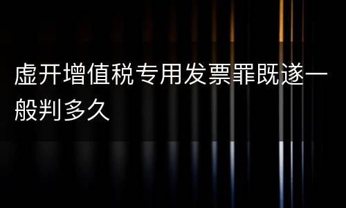 虚开增值税专用发票罪既遂一般判多久