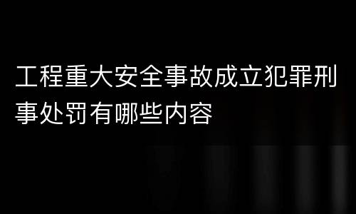 工程重大安全事故成立犯罪刑事处罚有哪些内容