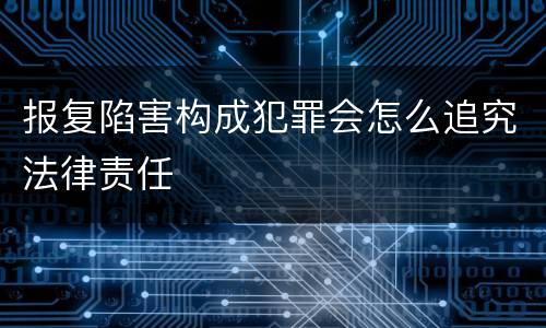 报复陷害构成犯罪会怎么追究法律责任