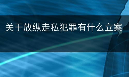 关于放纵走私犯罪有什么立案