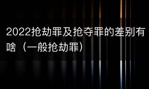 2022抢劫罪及抢夺罪的差别有啥（一般抢劫罪）