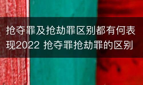 抢夺罪及抢劫罪区别都有何表现2022 抢夺罪抢劫罪的区别