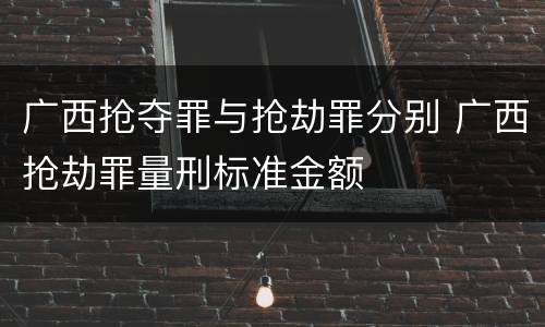 广西抢夺罪与抢劫罪分别 广西抢劫罪量刑标准金额