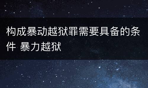 构成暴动越狱罪需要具备的条件 暴力越狱