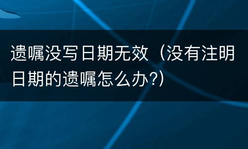 遗嘱没写日期无效（没有注明日期的遗嘱怎么办?）