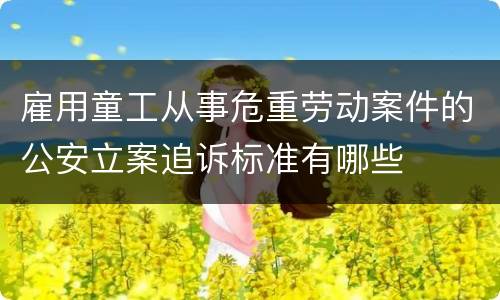 雇用童工从事危重劳动案件的公安立案追诉标准有哪些