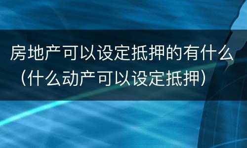 房地产可以设定抵押的有什么（什么动产可以设定抵押）